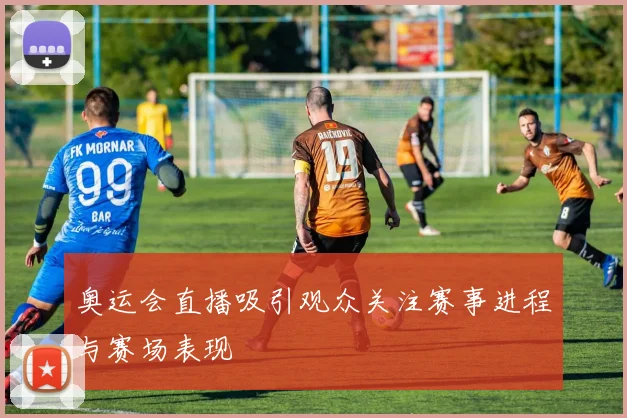 奥运会直播吸引观众关注赛事进程与赛场表现
