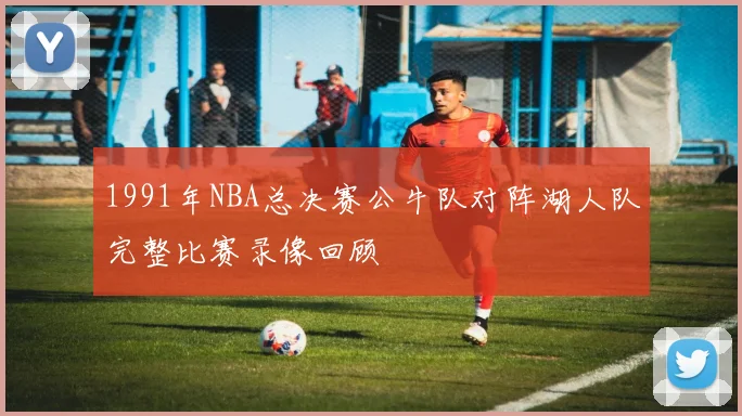 1991年NBA总决赛公牛队对阵湖人队完整比赛录像回顾