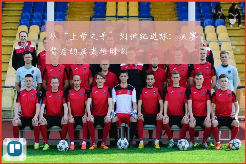 从“上帝之手”到世纪进球：决赛背后的历史性时刻