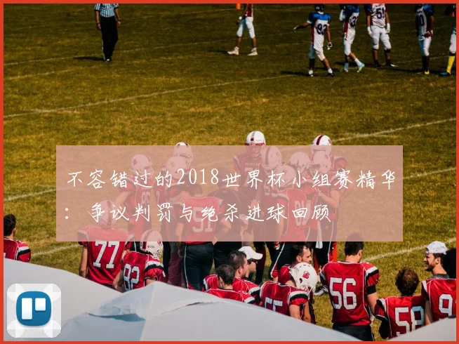 不容错过的2018世界杯小组赛精华：争议判罚与绝杀进球回顾